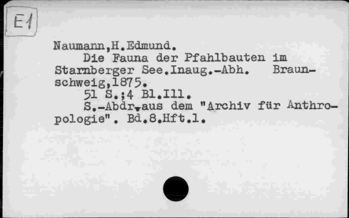 ﻿N aumann, H. Edmund..
Die Fauna der Pfahlbauten im Starnberger See.Inaug.-Abh. Braun-schweig,1875«
51 S.j4 Bl.Ill.
S.-Abdr-raus dem "Archiv für Anthropologie" . Bd.8.Hft.l.